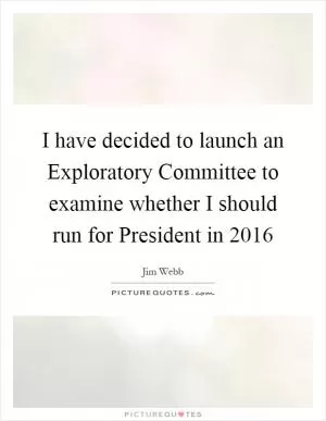 I have decided to launch an Exploratory Committee to examine whether I should run for President in 2016 Picture Quote #1
