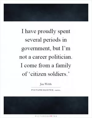 I have proudly spent several periods in government, but I’m not a career politician. I come from a family of ‘citizen soldiers.’ Picture Quote #1