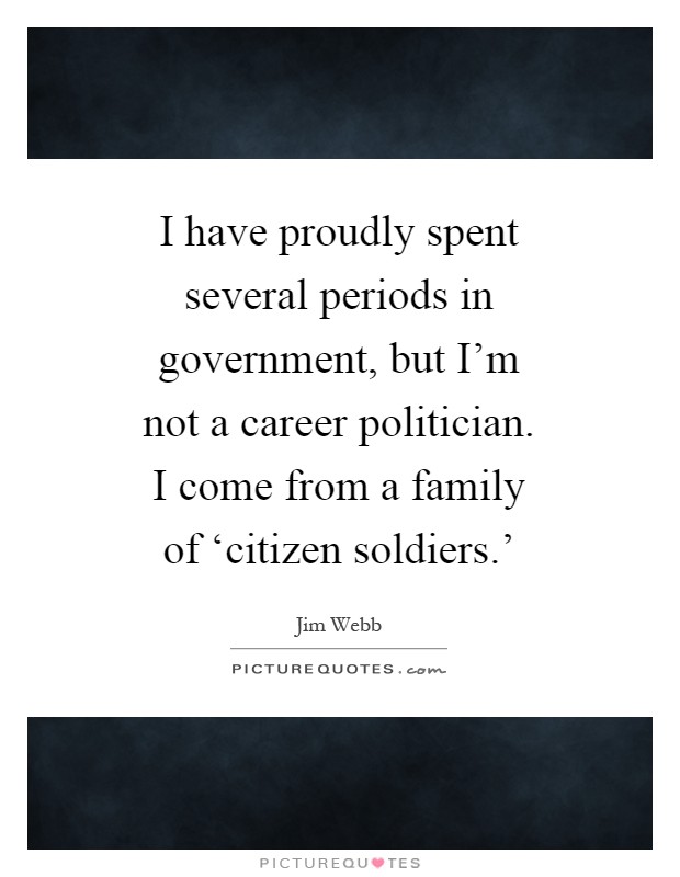 I have proudly spent several periods in government, but I'm not a career politician. I come from a family of ‘citizen soldiers.' Picture Quote #1