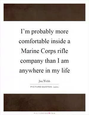 I’m probably more comfortable inside a Marine Corps rifle company than I am anywhere in my life Picture Quote #1