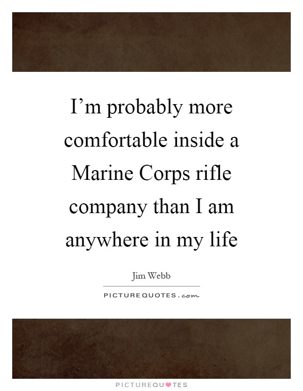 I'm probably more comfortable inside a Marine Corps rifle company than I am anywhere in my life Picture Quote #1