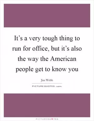It’s a very tough thing to run for office, but it’s also the way the American people get to know you Picture Quote #1