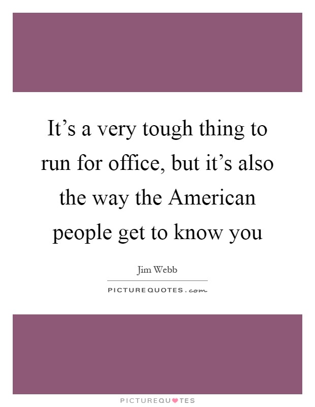 It's a very tough thing to run for office, but it's also the way the American people get to know you Picture Quote #1
