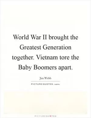 World War II brought the Greatest Generation together. Vietnam tore the Baby Boomers apart Picture Quote #1