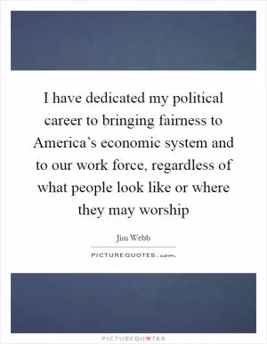 I have dedicated my political career to bringing fairness to America’s economic system and to our work force, regardless of what people look like or where they may worship Picture Quote #1