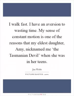 I walk fast. I have an aversion to wasting time. My sense of constant motion is one of the reasons that my eldest daughter, Amy, nicknamed me ‘the Tasmanian Devil’ when she was in her teens Picture Quote #1