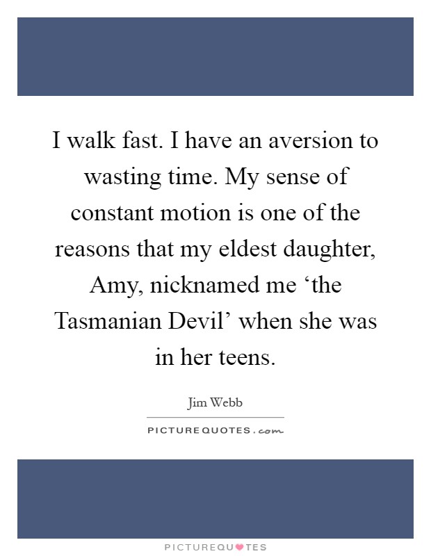 I walk fast. I have an aversion to wasting time. My sense of constant motion is one of the reasons that my eldest daughter, Amy, nicknamed me ‘the Tasmanian Devil' when she was in her teens Picture Quote #1