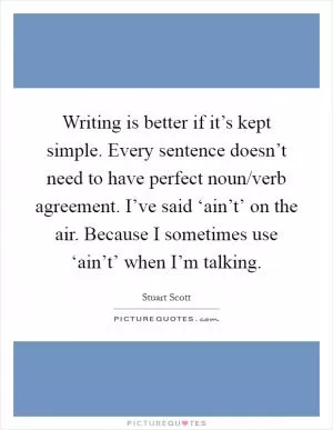 Writing is better if it’s kept simple. Every sentence doesn’t need to have perfect noun/verb agreement. I’ve said ‘ain’t’ on the air. Because I sometimes use ‘ain’t’ when I’m talking Picture Quote #1