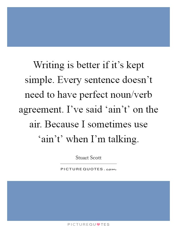 Writing is better if it's kept simple. Every sentence doesn't need to have perfect noun/verb agreement. I've said ‘ain't' on the air. Because I sometimes use ‘ain't' when I'm talking Picture Quote #1