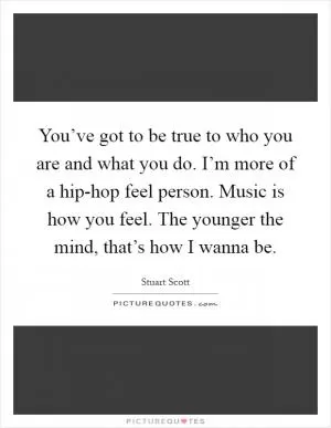 You’ve got to be true to who you are and what you do. I’m more of a hip-hop feel person. Music is how you feel. The younger the mind, that’s how I wanna be Picture Quote #1