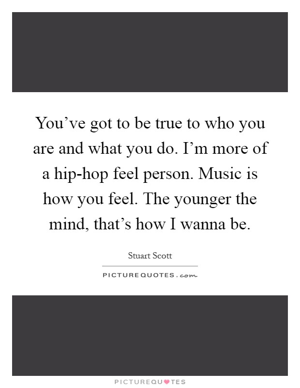 You've got to be true to who you are and what you do. I'm more of a hip-hop feel person. Music is how you feel. The younger the mind, that's how I wanna be Picture Quote #1