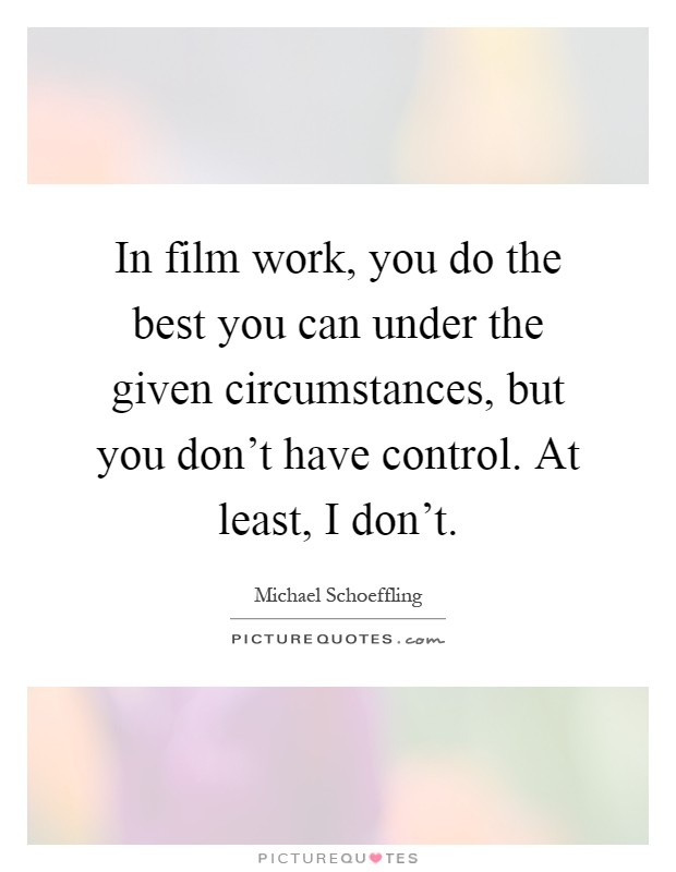 In film work, you do the best you can under the given circumstances, but you don't have control. At least, I don't Picture Quote #1