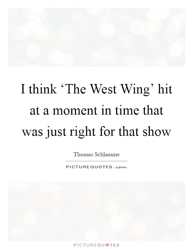 I think ‘The West Wing' hit at a moment in time that was just right for that show Picture Quote #1