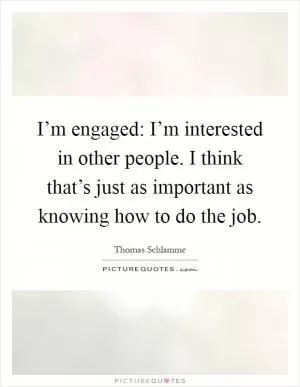 I’m engaged: I’m interested in other people. I think that’s just as important as knowing how to do the job Picture Quote #1