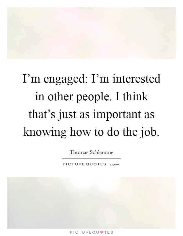 I'm engaged: I'm interested in other people. I think that's just as important as knowing how to do the job Picture Quote #1