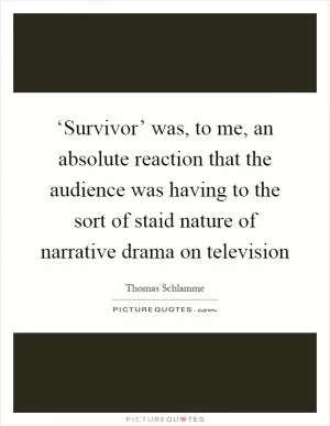 ‘Survivor’ was, to me, an absolute reaction that the audience was having to the sort of staid nature of narrative drama on television Picture Quote #1