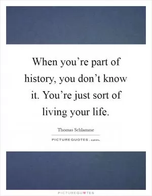 When you’re part of history, you don’t know it. You’re just sort of living your life Picture Quote #1