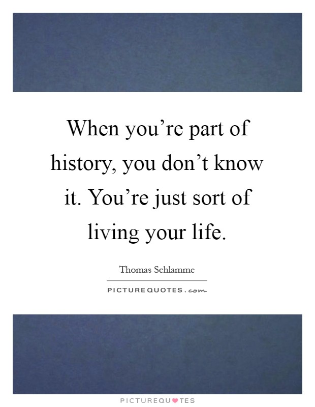 When you're part of history, you don't know it. You're just sort of living your life Picture Quote #1