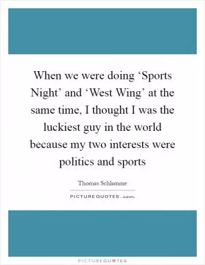 When we were doing ‘Sports Night’ and ‘West Wing’ at the same time, I thought I was the luckiest guy in the world because my two interests were politics and sports Picture Quote #1