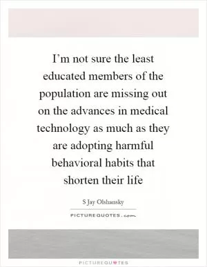 I’m not sure the least educated members of the population are missing out on the advances in medical technology as much as they are adopting harmful behavioral habits that shorten their life Picture Quote #1