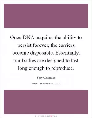 Once DNA acquires the ability to persist forever, the carriers become disposable. Essentially, our bodies are designed to last long enough to reproduce Picture Quote #1