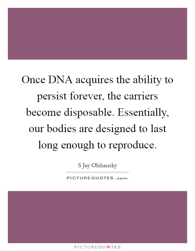 Once DNA acquires the ability to persist forever, the carriers become disposable. Essentially, our bodies are designed to last long enough to reproduce Picture Quote #1