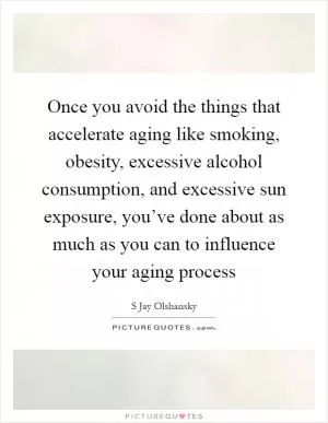 Once you avoid the things that accelerate aging like smoking, obesity, excessive alcohol consumption, and excessive sun exposure, you’ve done about as much as you can to influence your aging process Picture Quote #1