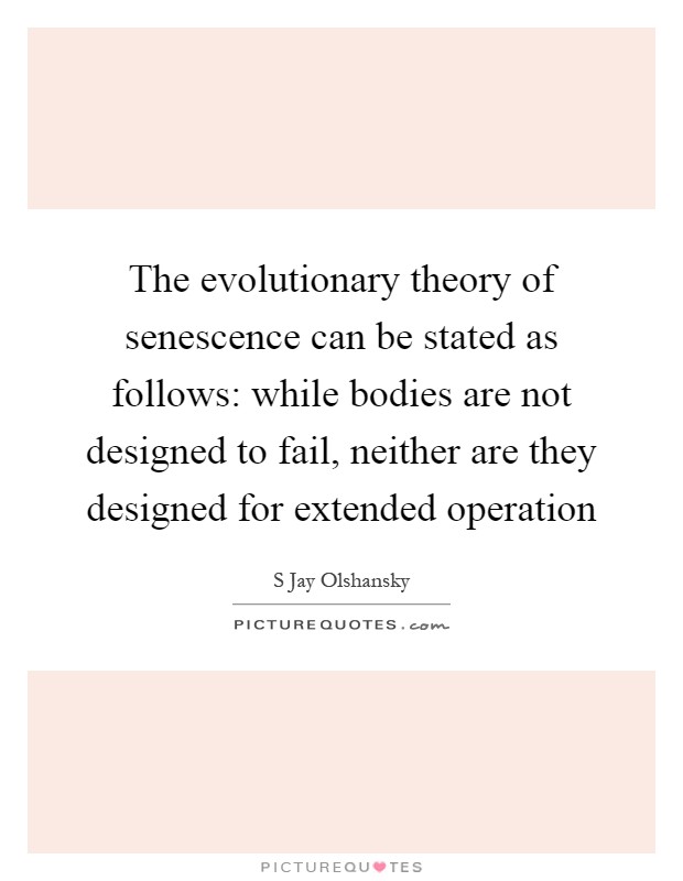 The evolutionary theory of senescence can be stated as follows: while bodies are not designed to fail, neither are they designed for extended operation Picture Quote #1