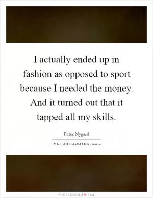 I actually ended up in fashion as opposed to sport because I needed the money. And it turned out that it tapped all my skills Picture Quote #1