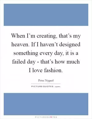 When I’m creating, that’s my heaven. If I haven’t designed something every day, it is a failed day - that’s how much I love fashion Picture Quote #1