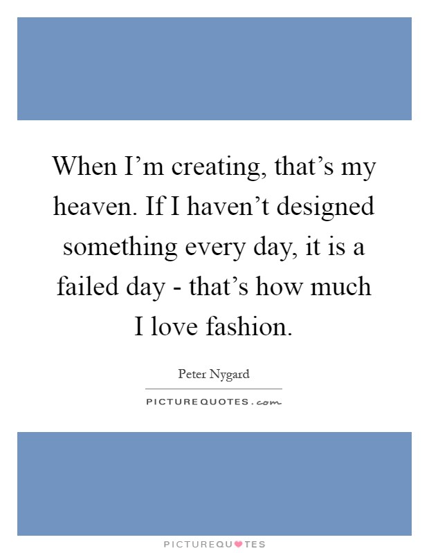 When I'm creating, that's my heaven. If I haven't designed something every day, it is a failed day - that's how much I love fashion Picture Quote #1