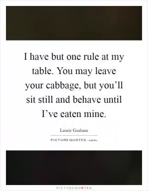 I have but one rule at my table. You may leave your cabbage, but you’ll sit still and behave until I’ve eaten mine Picture Quote #1