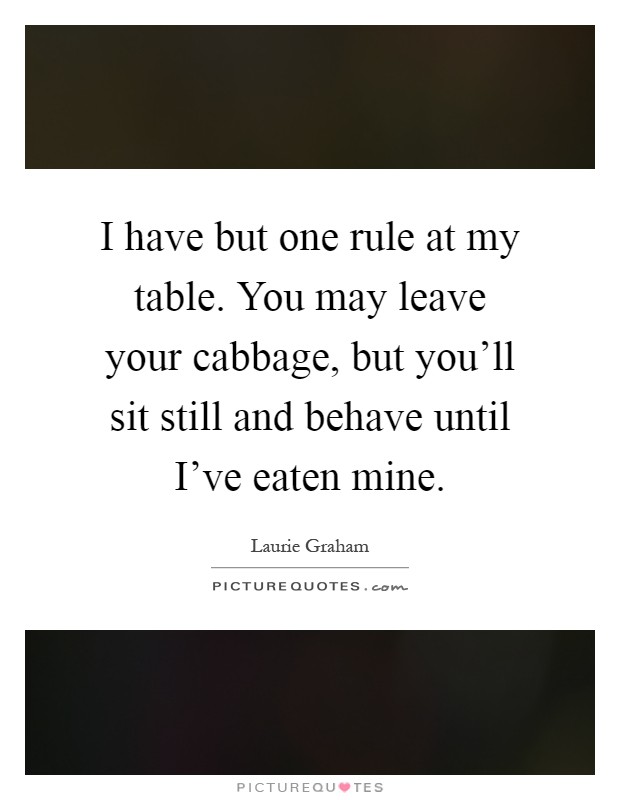 I have but one rule at my table. You may leave your cabbage, but you'll sit still and behave until I've eaten mine Picture Quote #1
