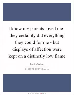 I know my parents loved me - they certainly did everything they could for me - but displays of affection were kept on a distinctly low flame Picture Quote #1