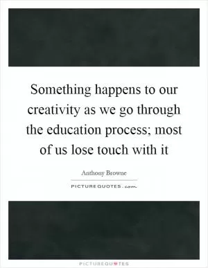 Something happens to our creativity as we go through the education process; most of us lose touch with it Picture Quote #1