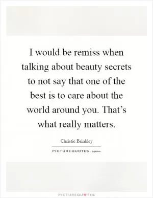 I would be remiss when talking about beauty secrets to not say that one of the best is to care about the world around you. That’s what really matters Picture Quote #1