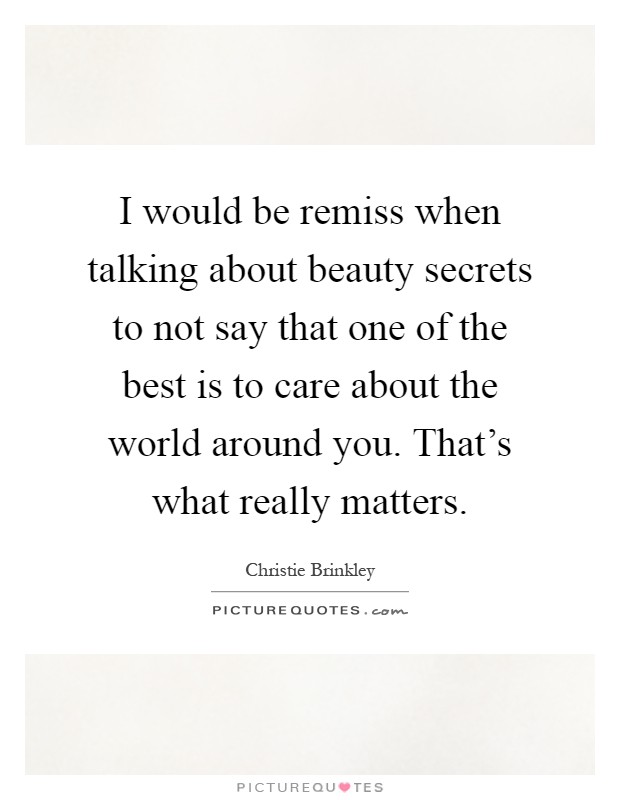 I would be remiss when talking about beauty secrets to not say that one of the best is to care about the world around you. That's what really matters Picture Quote #1