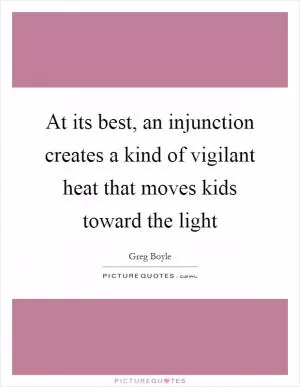 At its best, an injunction creates a kind of vigilant heat that moves kids toward the light Picture Quote #1