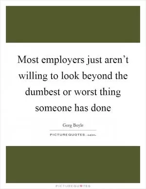 Most employers just aren’t willing to look beyond the dumbest or worst thing someone has done Picture Quote #1