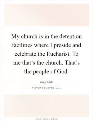 My church is in the detention facilities where I preside and celebrate the Eucharist. To me that’s the church. That’s the people of God Picture Quote #1