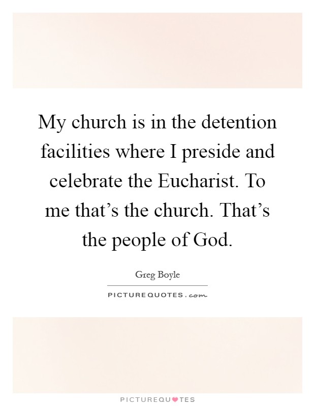 My church is in the detention facilities where I preside and celebrate the Eucharist. To me that's the church. That's the people of God Picture Quote #1