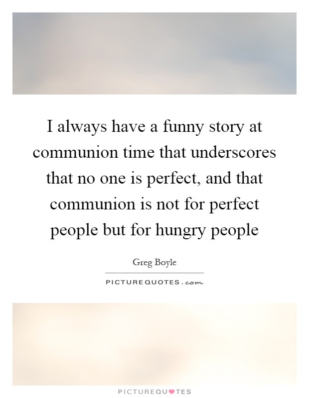I always have a funny story at communion time that underscores that no one is perfect, and that communion is not for perfect people but for hungry people Picture Quote #1