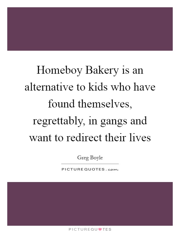 Homeboy Bakery is an alternative to kids who have found themselves, regrettably, in gangs and want to redirect their lives Picture Quote #1