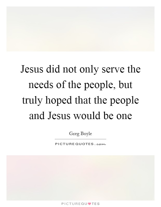 Jesus did not only serve the needs of the people, but truly hoped that the people and Jesus would be one Picture Quote #1