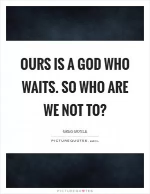 Ours is a God who waits. So who are we not to? Picture Quote #1