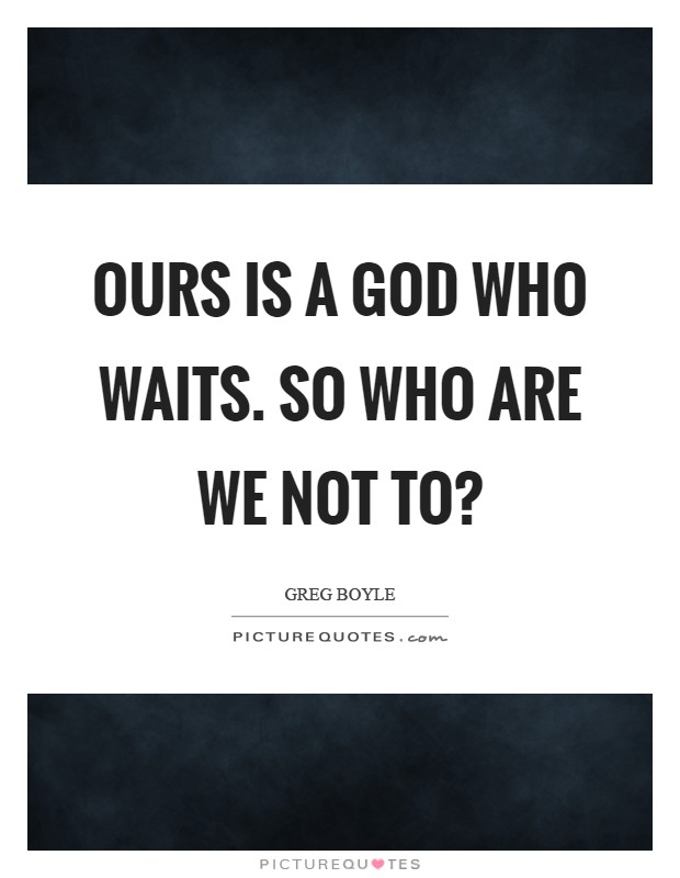 Ours is a God who waits. So who are we not to? Picture Quote #1
