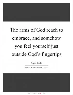 The arms of God reach to embrace, and somehow you feel yourself just outside God’s fingertips Picture Quote #1