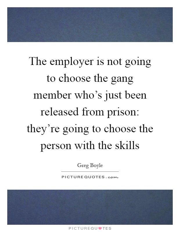The employer is not going to choose the gang member who's just been released from prison: they're going to choose the person with the skills Picture Quote #1