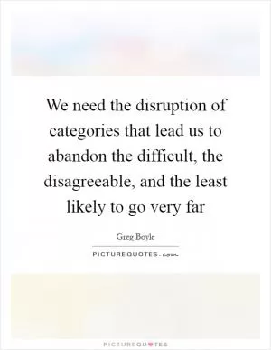 We need the disruption of categories that lead us to abandon the difficult, the disagreeable, and the least likely to go very far Picture Quote #1