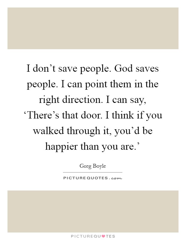 I don't save people. God saves people. I can point them in the right direction. I can say, ‘There's that door. I think if you walked through it, you'd be happier than you are.' Picture Quote #1